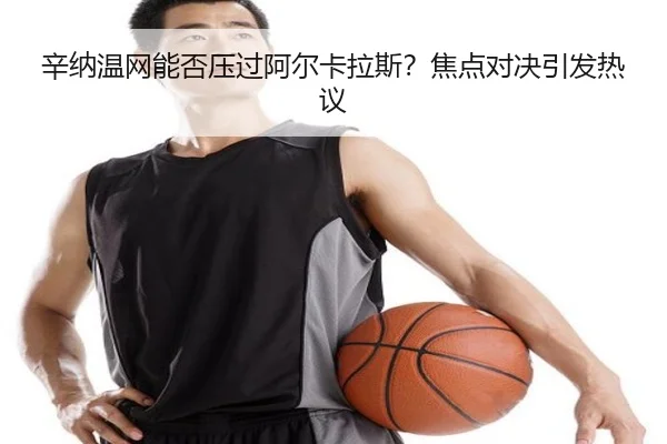 辛纳温网能否压过阿尔卡拉斯？焦点对决引发热议