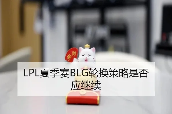 LPL夏季赛BLG轮换策略是否应继续